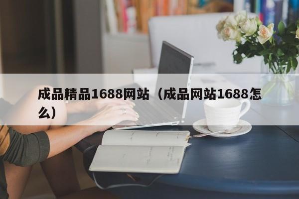 成品精品1688网站（成品网站1688怎么）
