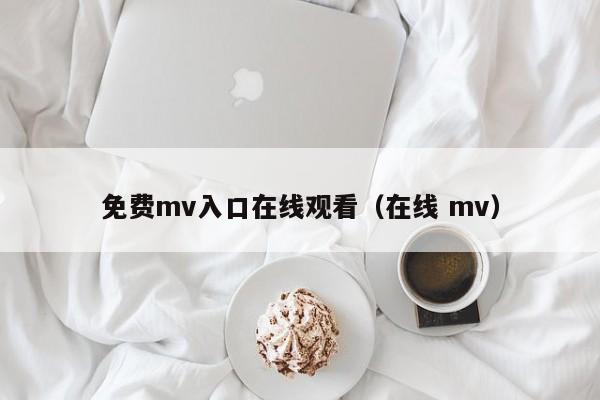 免费mv入口在线观看（在线 mv）