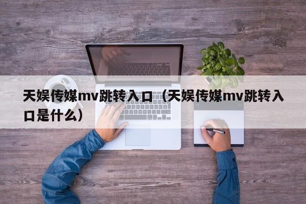 天娱传媒mv跳转入口（天娱传媒mv跳转入口是什么）