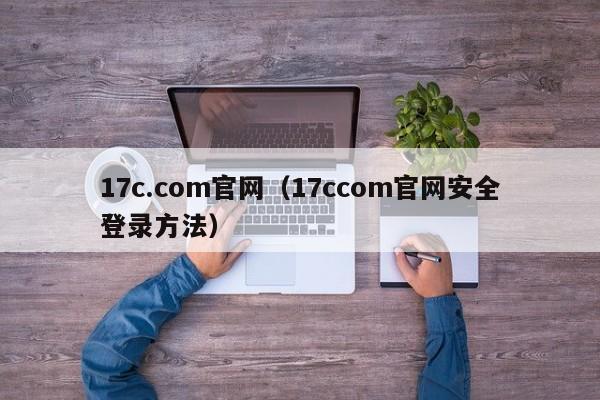 17c.com官网（17ccom官网安全登录方法）