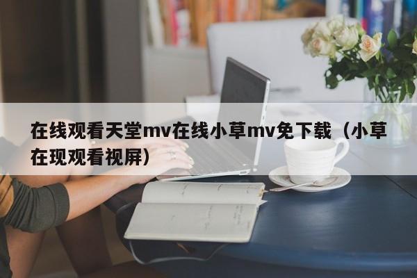 在线观看天堂mv在线小草mv免下载（小草在现观看视屏）