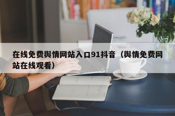 在线免费舆情网站入口91抖音（舆情免费网站在线观看）