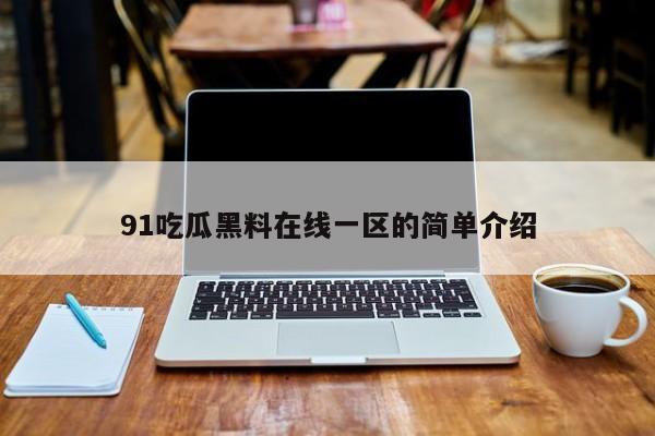 91吃瓜黑料在线一区的简单介绍