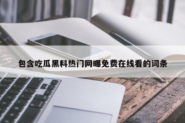包含吃瓜黑料热门网曝免费在线看的词条