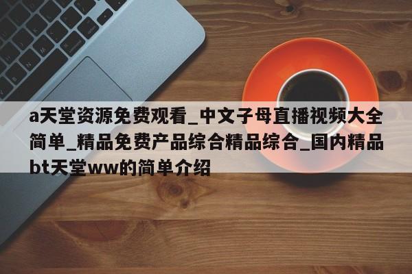 a天堂资源免费观看_中文子母直播视频大全简单_精品免费产品综合精品综合_国内精品bt天堂ww的简单介绍
