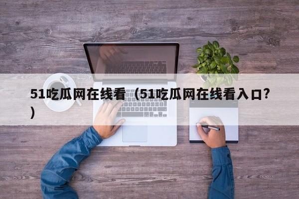 51吃瓜网在线看(51吃瓜网在线看入口?)