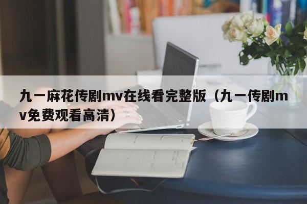 九一麻花传剧mv在线看完整版(九一传剧mv免费观看高清)