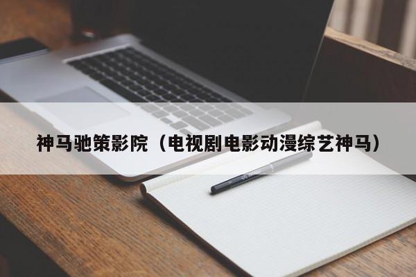 神马驰策影院(电视剧电影动漫综艺神马)