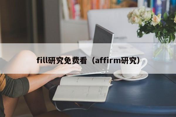 fill研究免费看(affirm研究)