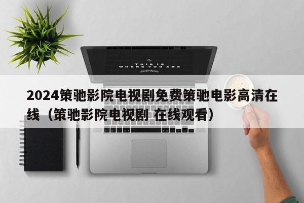 2024策驰影院电视剧免费策驰电影高清在线(策驰影院电视剧 在线观看)