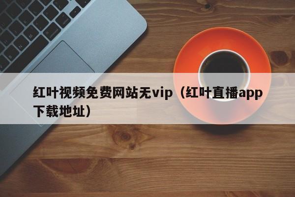红叶视频免费网站无vip(红叶直播app下载地址)