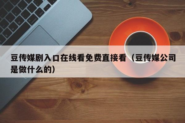豆传媒剧入口在线看免费直接看(豆传媒公司是做什么的)
