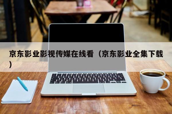 京东影业影视传媒在线看(京东影业全集下载)