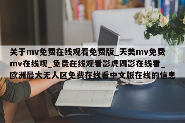 关于mv免费在线观看免费版_天美mv免费mv在线观_免费在线观看影虎四影在线看_欧洲最大无人区免费在线看中文版在线的信息