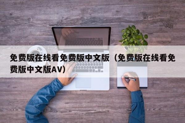 免费版在线看免费版中文版(免费版在线看免费版中文版AV)