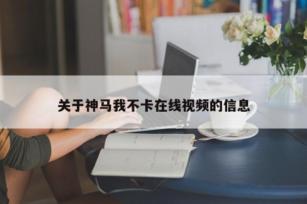 关于神马我不卡在线视频的信息