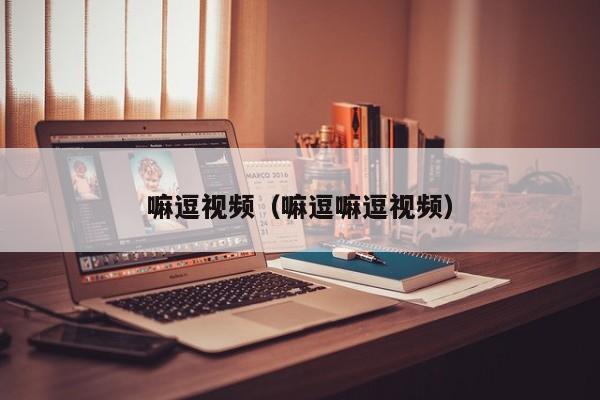 嘛逗视频(嘛逗嘛逗视频)