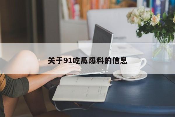 关于91吃瓜爆料的信息