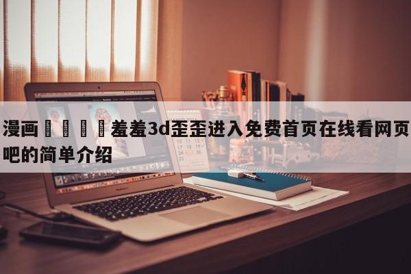 漫画🈲羞羞3d歪歪进入免费首页在线看网页吧的简单介绍