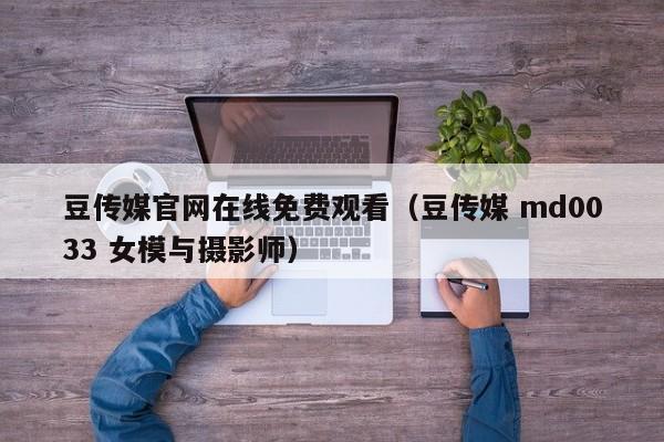 豆传媒官网在线免费观看(豆传媒 md0033 女模与摄影师)
