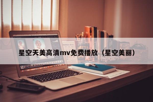 星空天美高清mv免费播放(星空美丽)