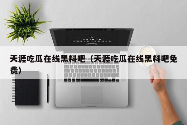 天涯吃瓜在线黑料吧(天涯吃瓜在线黑料吧免费)