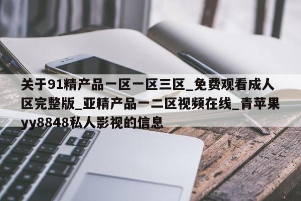 关于91精产品一区一区三区_免费观看成人区完整版_亚精产品一二区视频在线_青苹果yy8848私人影视的信息