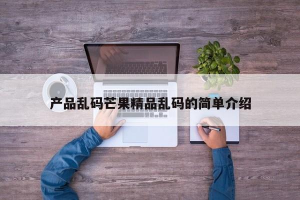 产品乱码芒果精品乱码的简单介绍