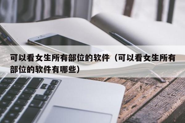 可以看女生所有部位的软件(可以看女生所有部位的软件有哪些)