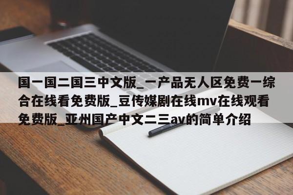 国一国二国三中文版_一产品无人区免费一综合在线看免费版_豆传媒剧在线mv在线观看免费版_亚州国产中文二三av的简单介绍