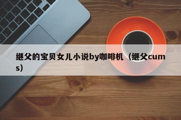 继父的宝贝女儿小说by咖啡机（继父cums）