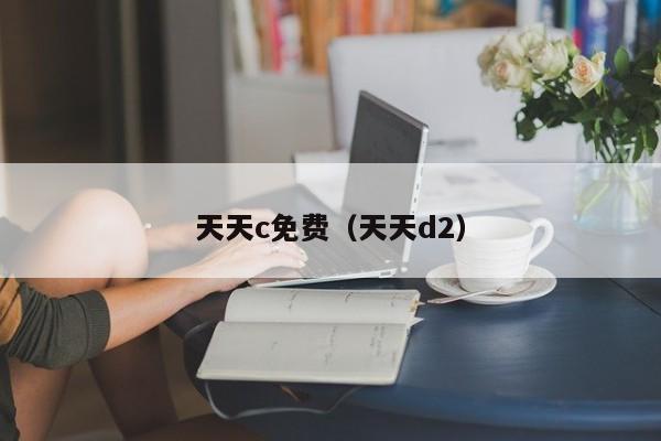 天天c免费（天天d2）