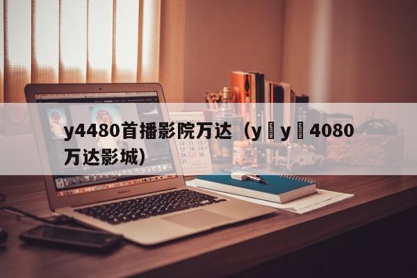 y4480首播影院万达（y y 4080万达影城）