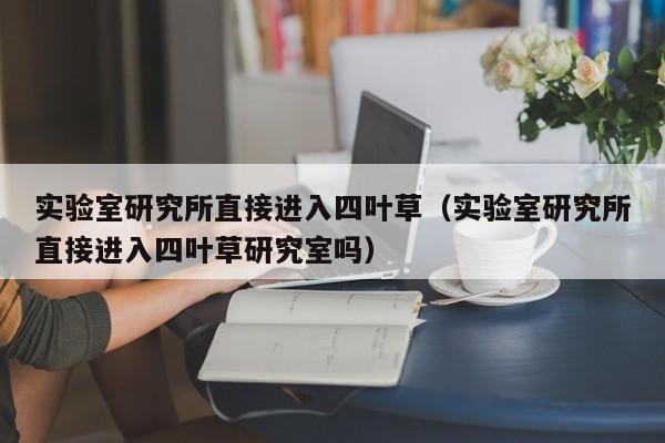实验室研究所直接进入四叶草（实验室研究所直接进入四叶草研究室吗）