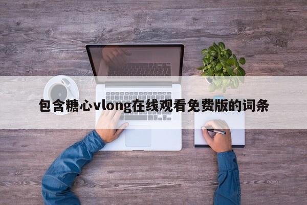 包含糖心vlong在线观看免费版的词条