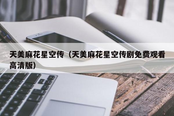 天美麻花星空传（天美麻花星空传剧免费观看高清版）