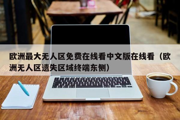 欧洲最大无人区免费在线看中文版在线看（欧洲无人区遗失区域终端东侧）