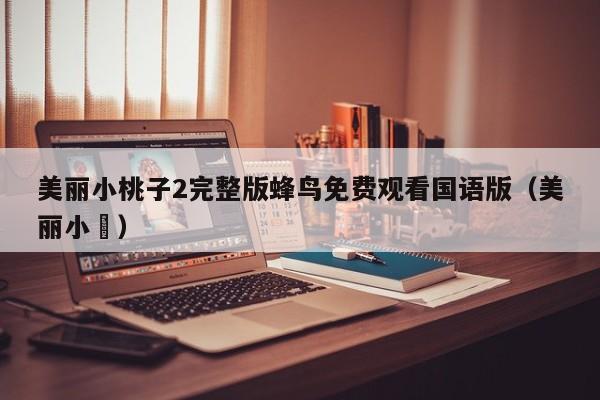 美丽小桃子2完整版蜂鸟免费观看国语版（美丽小鳈）