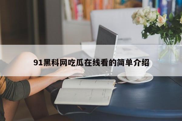 91黑科网吃瓜在线看的简单介绍