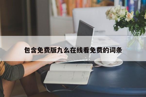 包含免费版九么在线看免费的词条