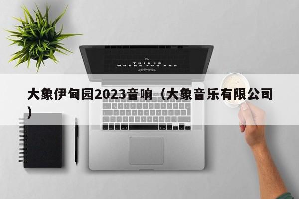 大象伊甸园2023音响（大象音乐有限公司）