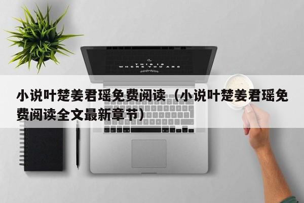 小说叶楚姜君瑶免费阅读（小说叶楚姜君瑶免费阅读全文最新章节）
