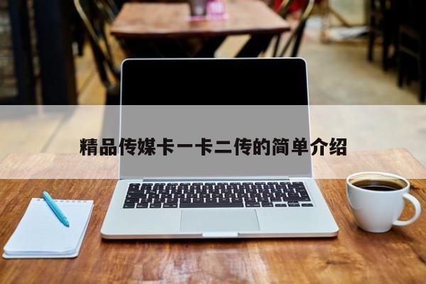 精品传媒卡一卡二传的简单介绍