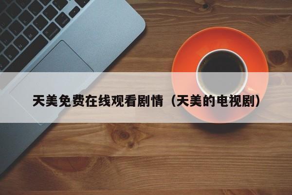 天美免费在线观看剧情（天美的电视剧）