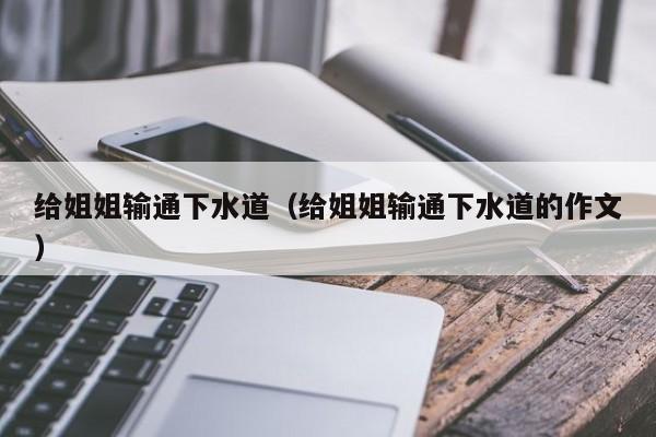 给姐姐输通下水道（给姐姐输通下水道的作文）