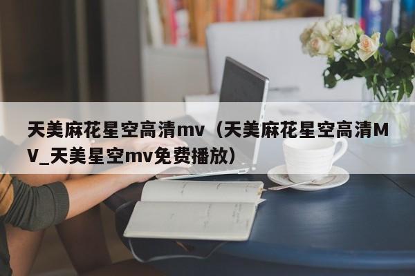 天美麻花星空高清mv（天美麻花星空高清MV_天美星空mv免费播放）