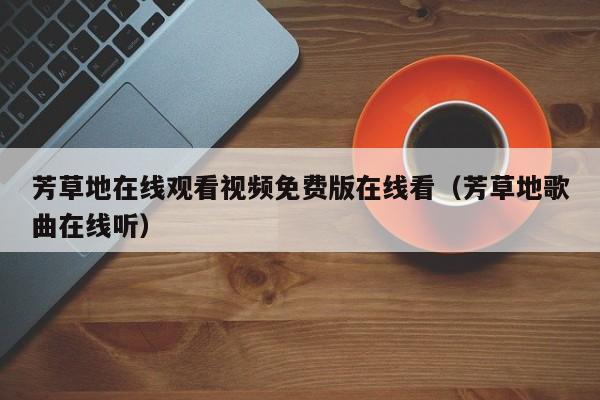 芳草地在线观看视频免费版在线看(芳草地歌曲在线听)