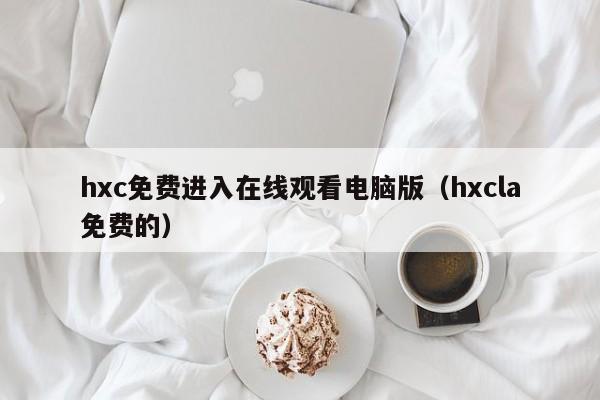 hxc免费进入在线观看电脑版(hxcla免费的)