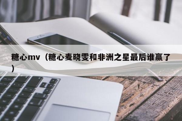 糖心mv(糖心麦晓雯和非洲之星最后谁赢了)