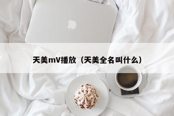 天美mV播放(天美全名叫什么)